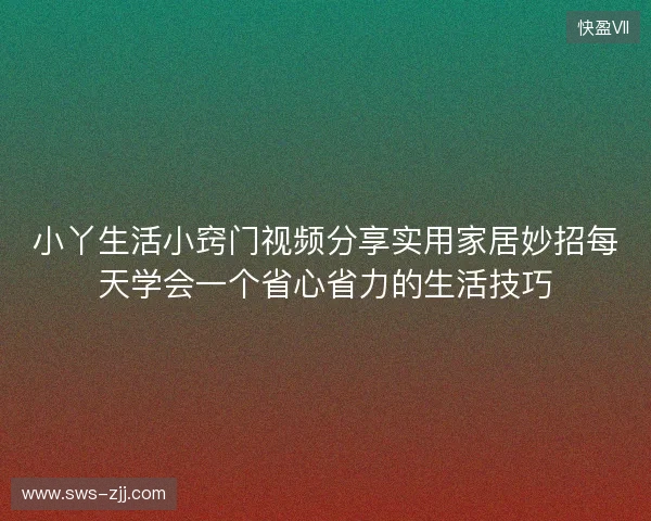 小丫生活小窍门视频分享实用家居妙招每天学会一个省心省力的生活技巧 小丫生活小窍门视频分享实用家居妙招每天学会一个省心省力的生活技巧